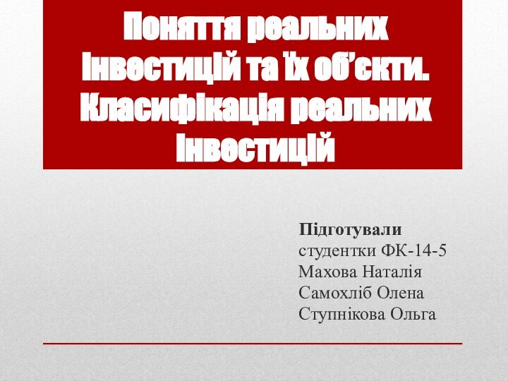 Поняття реальних інвестицій та їх об’єкти. Класифікація реальних інвестиційПідготувалистудентки ФК-14-5 Махова НаталіяСамохліб ОленаСтупнікова Ольга