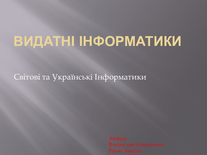 ВИДАТНІ ІНФОРМАТИКИ Світові та Українські ІнформатикиАвтора Владислав Ісламгалєєв Ренат Замула