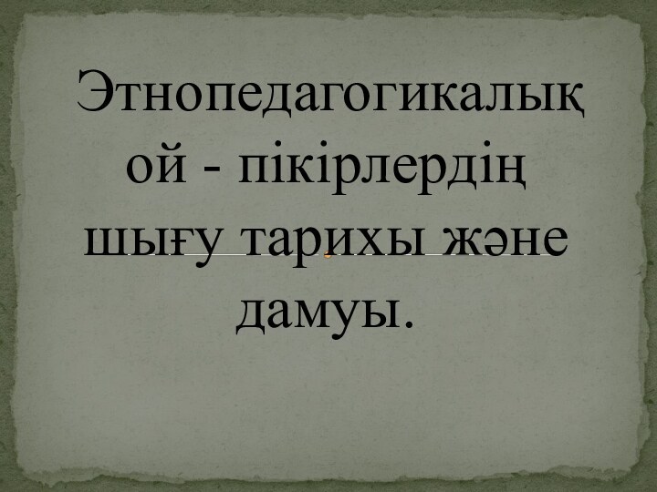 Этнопедагогикалық ой - пікірлердің шығу тарихы және дамуы.