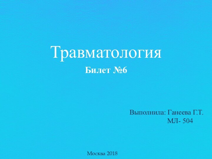 ТравматологияБилет №6Выполнила: Ганеева Г.Т.        МЛ- 504Москва 2018