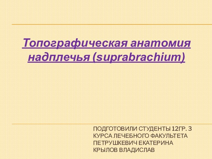 ПОДГОТОВИЛИ СТУДЕНТЫ 12ГР. 3 КУРСА ЛЕЧЕБНОГО ФАКУЛЬТЕТА ПЕТРУШКЕВИЧ ЕКАТЕРИНА КРЫЛОВ ВЛАДИСЛАВТопографическая анатомия надплечья (suprabrachium)