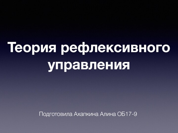 Теория рефлексивного управленияПодготовила Ахапкина Алина ОБ17-9