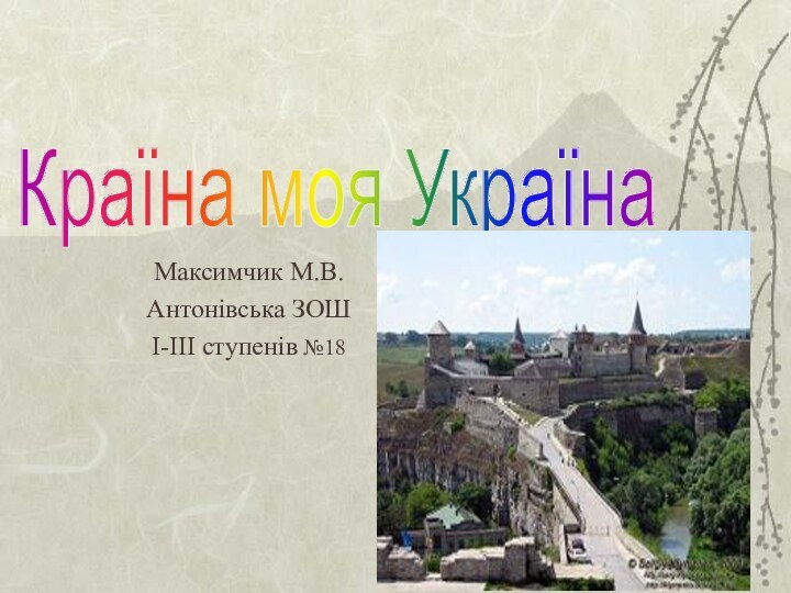 Максимчик М.В.Антонівська ЗОШ І-ІІІ ступенів №18Країна моя Україна