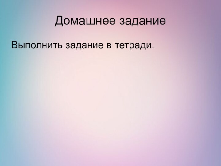 Домашнее заданиеВыполнить задание в тетради.