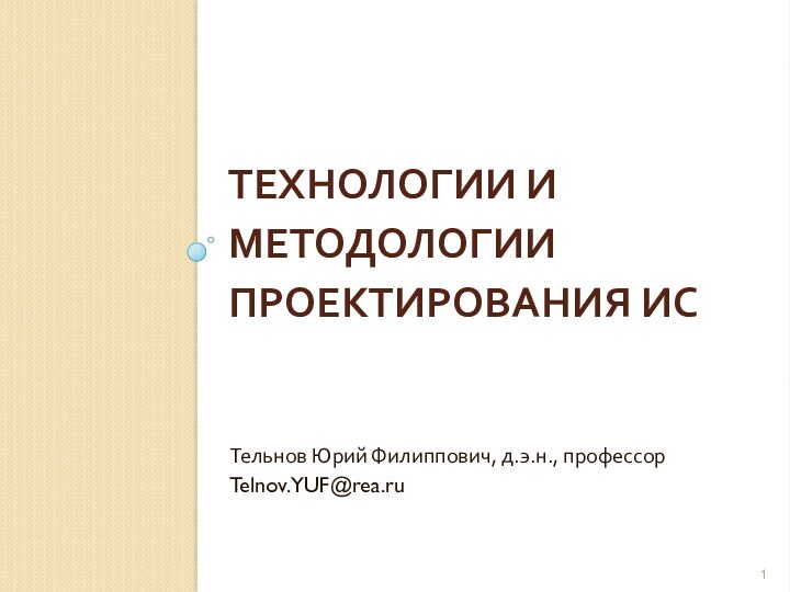 ТЕХНОЛОГИИ И МЕТОДОЛОГИИ ПРОЕКТИРОВАНИЯ ИСТельнов Юрий Филиппович, д.э.н., профессорTelnov.YUF@rea.ru