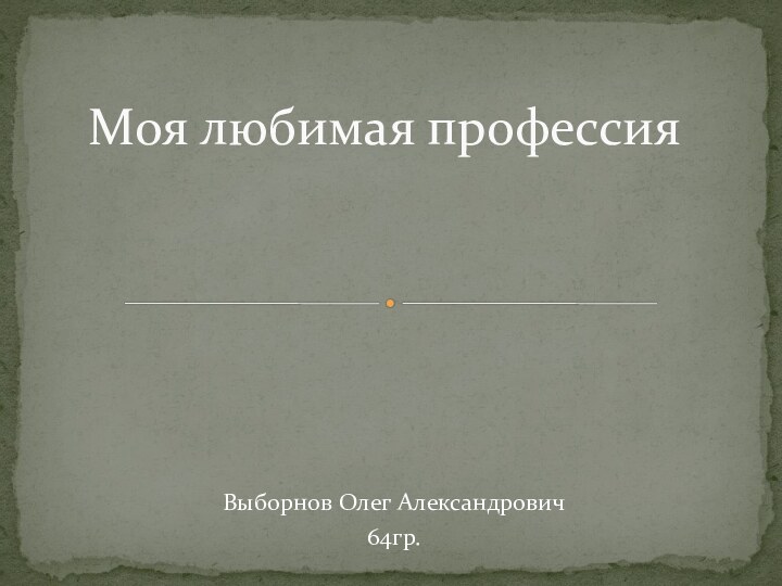 Выборнов Олег Александрович64гр.Моя любимая профессия