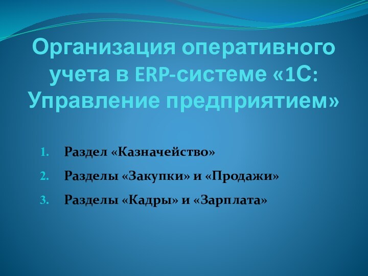 Организация оперативного учета в ERP-системе «1С:Управление предприятием»Раздел «Казначейство»Разделы «Закупки» и «Продажи»Разделы «Кадры» и «Зарплата»