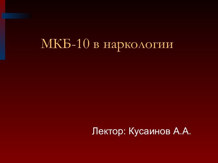 МКБ-10 в наркологииЛектор: Кусаинов А.А.