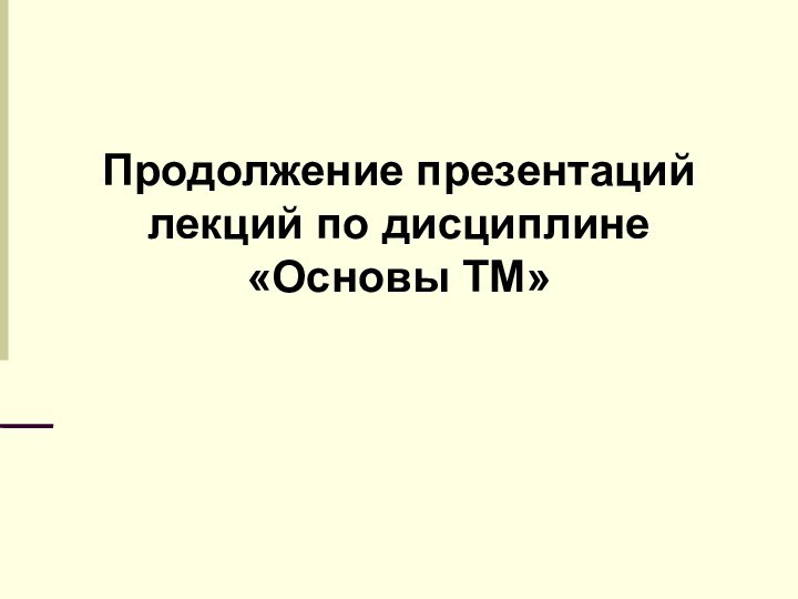 Продолжение презентаций лекций по дисциплине«Основы ТМ»