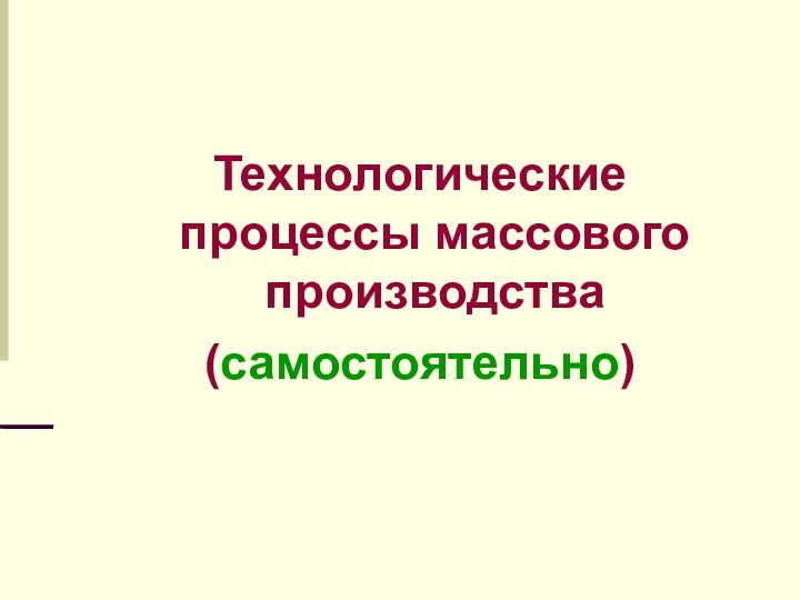 Технологические процессы массового производства(самостоятельно)‏