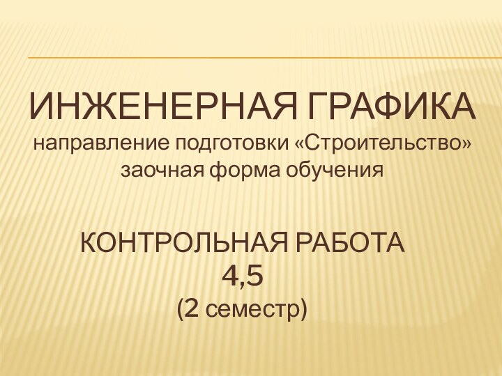 ИНЖЕНЕРНАЯ ГРАФИКА направление подготовки «Строительство» заочная форма обучения КОНТРОЛЬНАЯ РАБОТА 4,5(2 семестр)