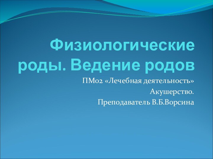 Физиологические роды. Ведение родовПМ02 «Лечебная деятельность»Акушерство.Преподаватель В.Б.Ворсина