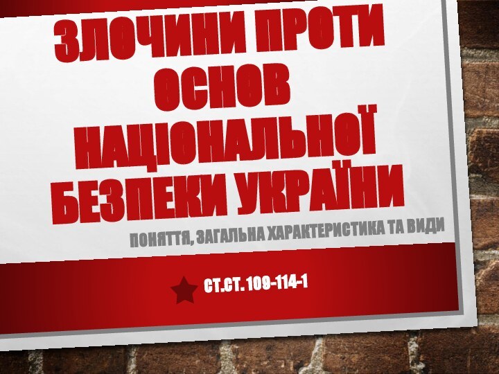 ЗЛОЧИНИ ПРОТИ ОСНОВ НАЦІОНАЛЬНОЇ БЕЗПЕКИ УКРАЇНИПОНЯТТЯ, ЗАГАЛЬНА ХАРАКТЕРИСТИКА ТА ВИДИСТ.СТ. 109-114-1