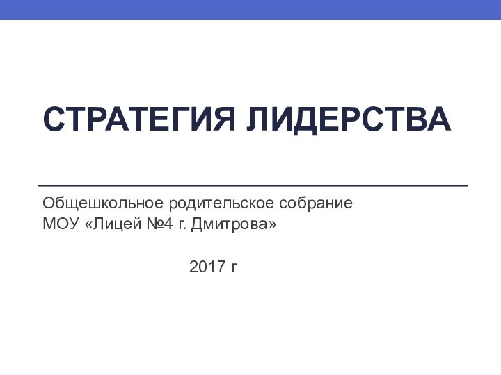 СТРАТЕГИЯ ЛИДЕРСТВА Общешкольное родительское собраниеМОУ «Лицей №4 г. Дмитрова»2017 г