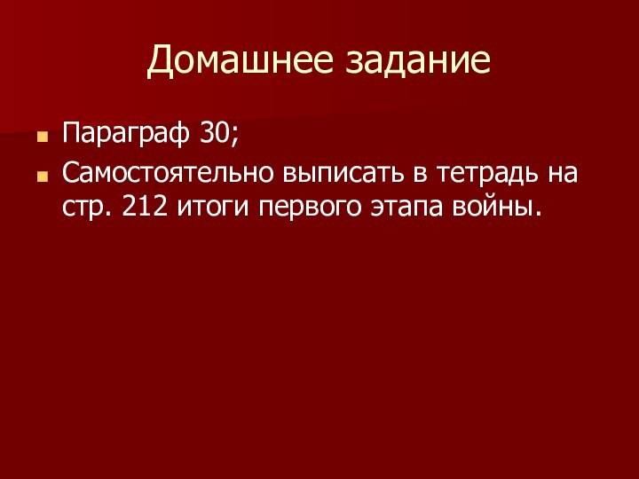 Домашнее заданиеПараграф 30;Самостоятельно выписать в тетрадь на стр. 212 итоги первого этапа войны.