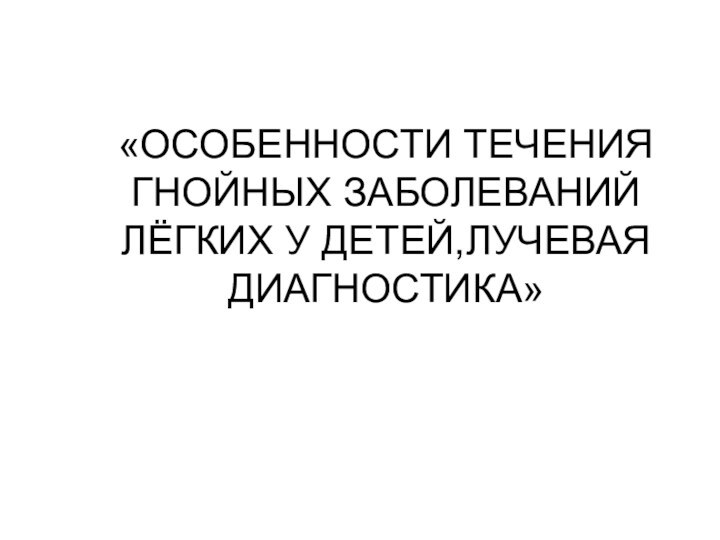 «ОСОБЕННОСТИ ТЕЧЕНИЯ ГНОЙНЫХ ЗАБОЛЕВАНИЙ ЛЁГКИХ У ДЕТЕЙ,ЛУЧЕВАЯ ДИАГНОСТИКА»