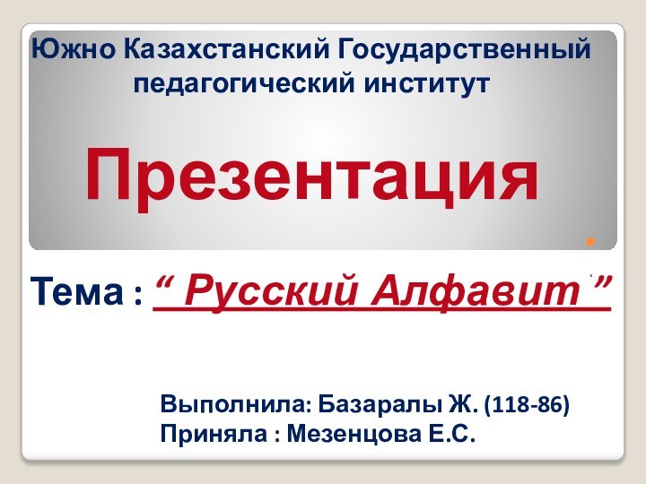 ..Южно Казахстанский Государственный педагогический институтПрезентация Тема : “ Русский Алфавит ”