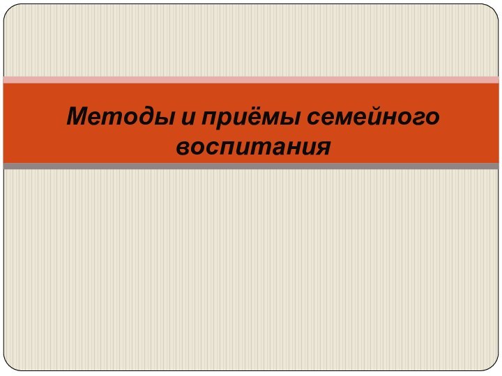 Методы и приёмы семейного воспитания