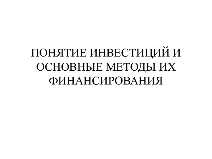 ПОНЯТИЕ ИНВЕСТИЦИЙ И ОСНОВНЫЕ МЕТОДЫ ИХ ФИНАНСИРОВАНИЯ