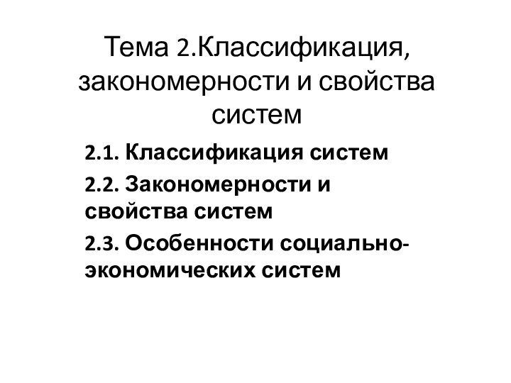 Тема 2.Классификация, закономерности и свойства систем 2.1. Классификация систем2.2. Закономерности и свойства систем2.3. Особенности социально-экономических систем