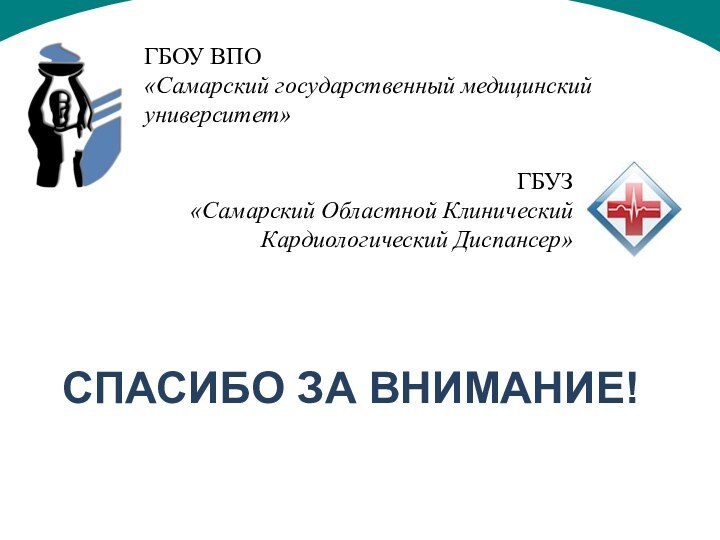 СПАСИБО ЗА ВНИМАНИЕ!ГБУЗ «Самарский Областной Клинический Кардиологический Диспансер»ГБОУ ВПО «Самарский государственный медицинский университет»