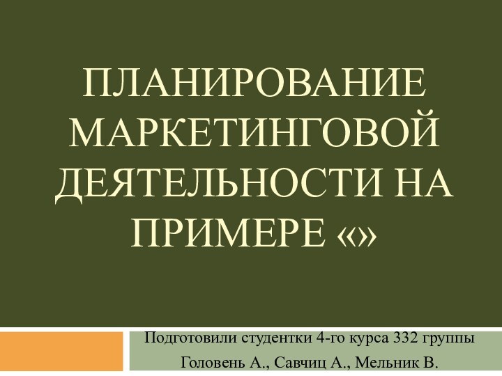 ПЛАНИРОВАНИЕ МАРКЕТИНГОВОЙ ДЕЯТЕЛЬНОСТИ НА ПРИМЕРЕ «»Подготовили студентки 4-го курса 332 группыГоловень А., Савчиц А., Мельник В.