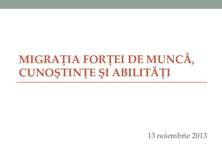 MIGRAŢIA FORŢEI DE MUNCĂ, CUNOŞTINŢE ŞI ABILITĂŢI13 noiembrie 2013