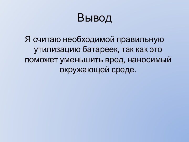 ВыводЯ считаю необходимой правильную утилизацию батареек, так как это поможет уменьшить вред, наносимый окружающей среде.