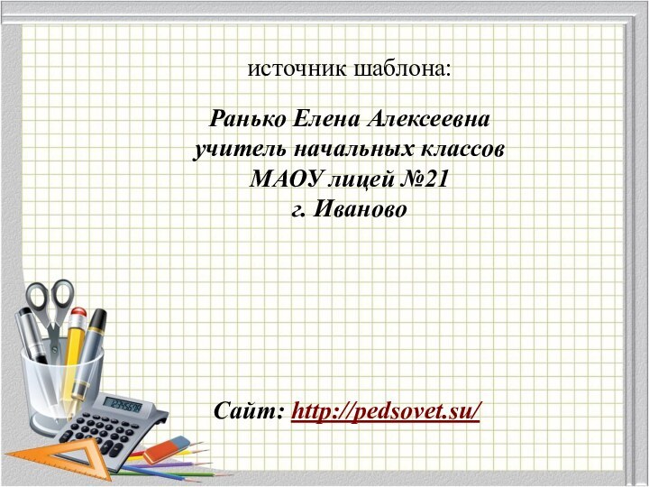 источник шаблона: Ранько Елена Алексеевна учитель начальных классов МАОУ лицей №21 г. ИвановоСайт: http://pedsovet.su/