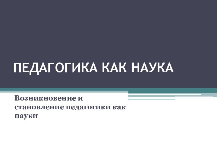 ПЕДАГОГИКА КАК НАУКА Возникновение и становление педагогики как науки