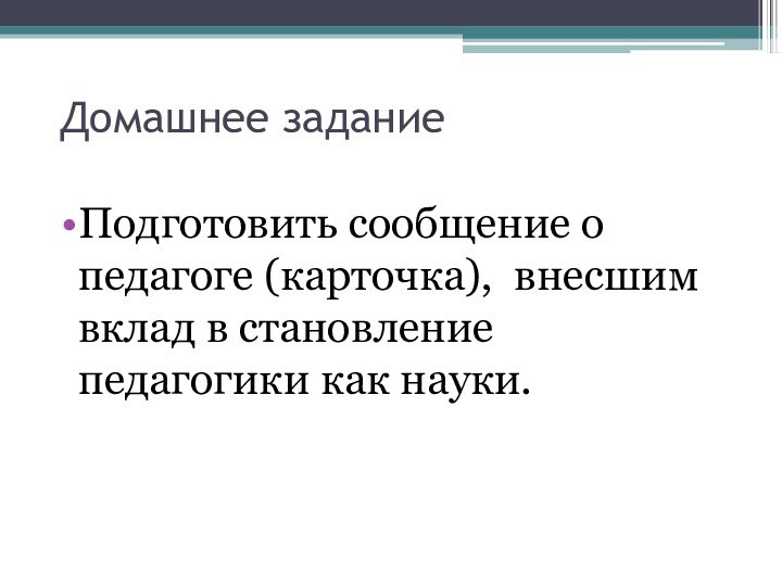 Домашнее заданиеПодготовить сообщение о педагоге (карточка), внесшим вклад в становление педагогики как науки.