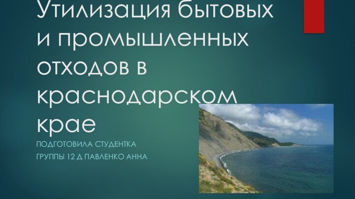 Утилизация бытовых и промышленных отходов в краснодарском краеПОДГОТОВИЛА СТУДЕНТКА ГРУППЫ 12 Д ПАВЛЕНКО АННА