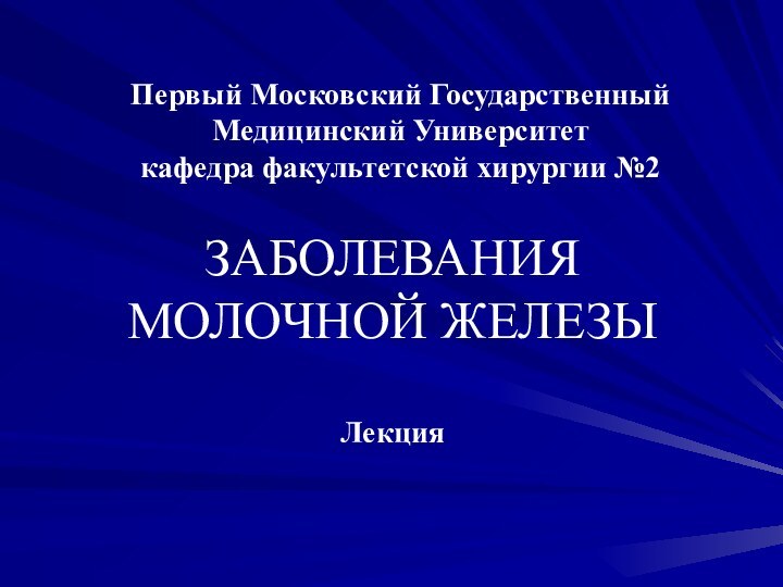 ЗАБОЛЕВАНИЯ МОЛОЧНОЙ ЖЕЛЕЗЫ  ЛекцияПервый Московский Государственный Медицинский Университет кафедра факультетской хирургии №2