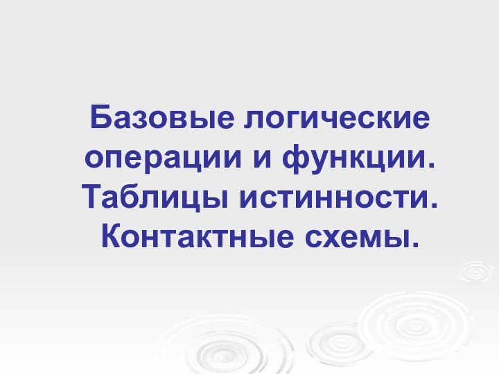 Базовые логические  операции и функции. Таблицы истинности. Контактные схемы.