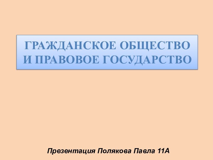 ГРАЖДАНСКОЕ ОБЩЕСТВО И ПРАВОВОЕ ГОСУДАРСТВОПрезентация Полякова Павла 11А