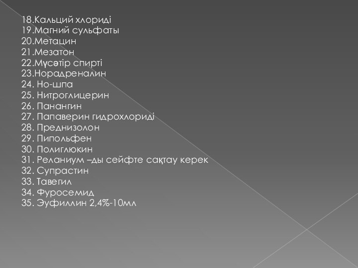 18.Кальций хлориді19.Магний сульфаты20.Метацин21.Мезатон22.Мүсәтір спирті23.Норадреналин24. Но-шпа25. Нитроглицерин26. Панангин27. Папаверин гидрохлориді28. Преднизолон29. Пипольфен30. Полиглюкин31.