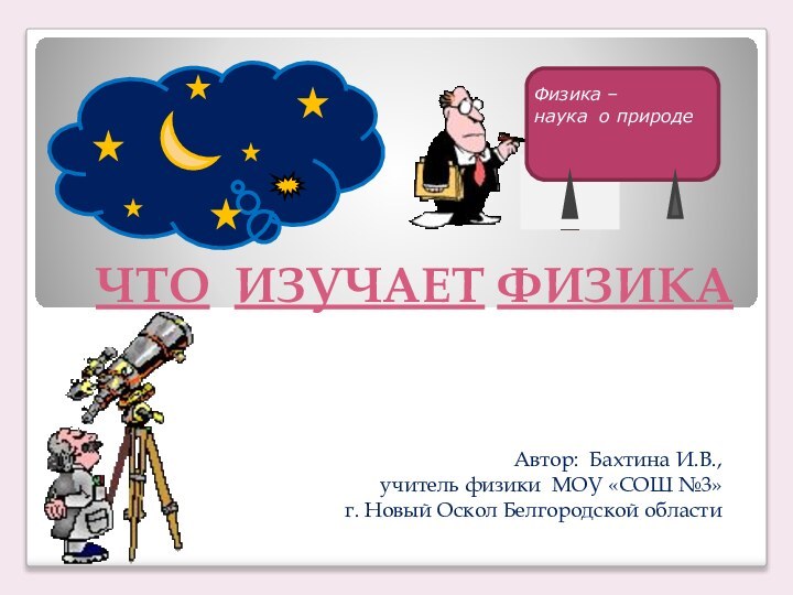 ЧТО ИЗУЧАЕТ ФИЗИКААвтор: Бахтина И.В., учитель физики МОУ «СОШ №3» г. Новый Оскол Белгородской области