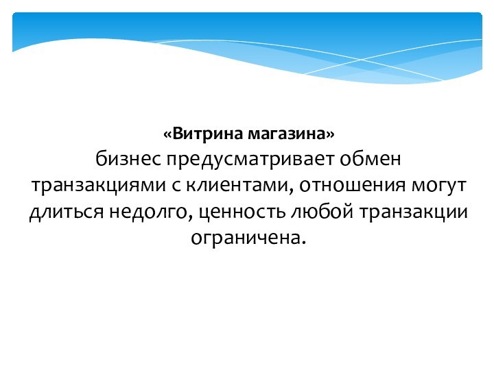 «Витрина магазина»бизнес предусматривает обмен транзакциями с клиентами, отношения могут длиться недолго, ценность любой транзакции ограничена.