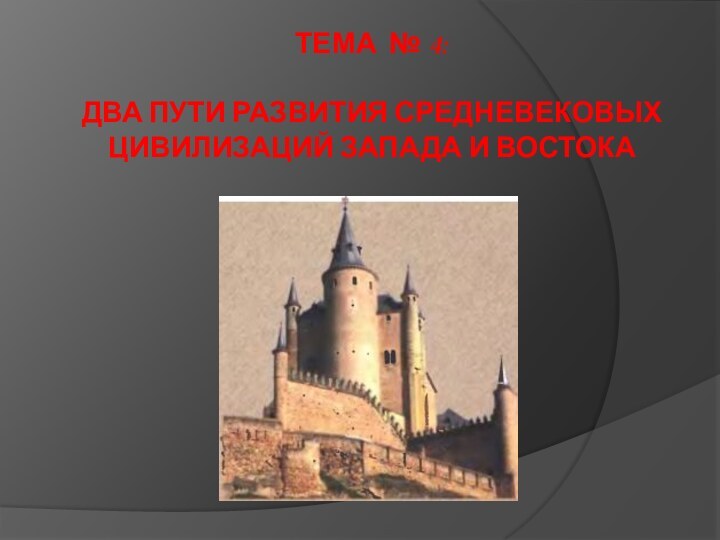 ТЕМА № 4:   ДВА ПУТИ РАЗВИТИЯ СРЕДНЕВЕКОВЫХ ЦИВИЛИЗАЦИЙ ЗАПАДА И ВОСТОКА