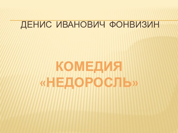 ДЕНИС ИВАНОВИЧ ФОНВИЗИНКОМЕДИЯ  «НЕДОРОСЛЬ»