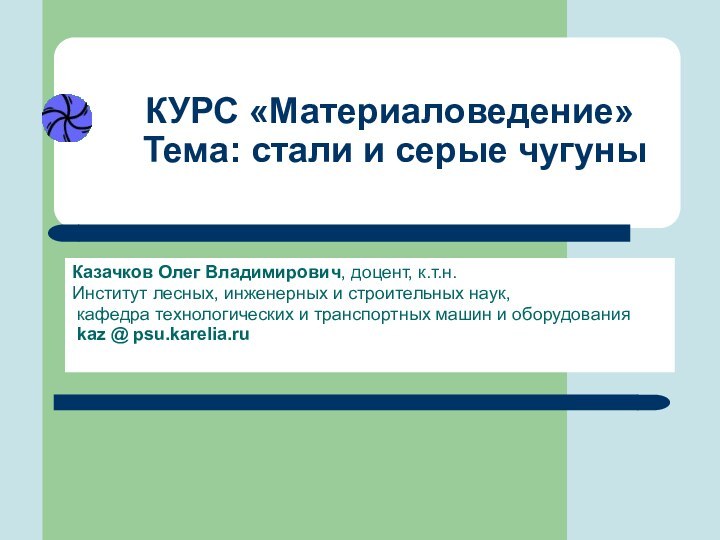 КУРС «Материаловедение»  Тема: стали и серые чугуныКазачков Олег Владимирович, доцент, к.т.н.Институт