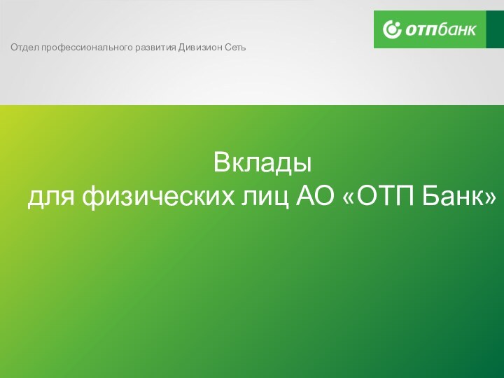 Вклады для физических лиц АО «ОТП Банк»Отдел профессионального развития Дивизион Сеть