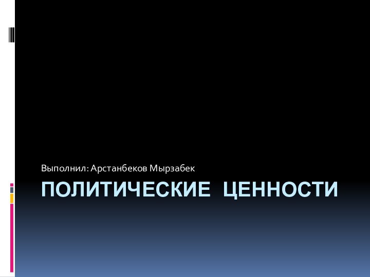 ПОЛИТИЧЕСКИЕ ЦЕННОСТИ Выполнил: Арстанбеков Мырзабек