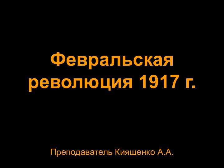 Февральская революция 1917 г.Преподаватель Киященко А.А.