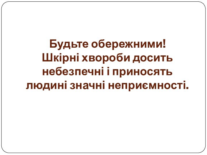 Будьте обережними!  Шкірні хвороби досить небезпечні і приносять людині значні неприємності.