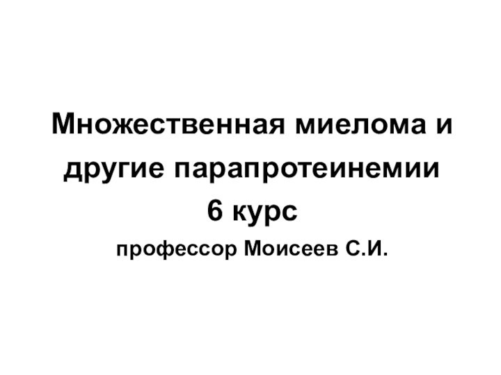 Множественная миелома и другие парапротеинемии 6 курс профессор Моисеев С.И.