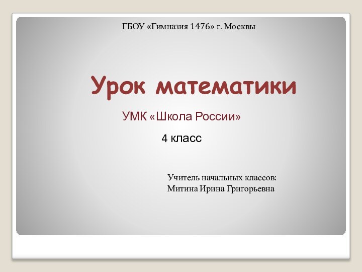 ГБОУ «Гимназия 1476» г. МосквыУМК «Школа России»4 классУрок математикиУчитель начальных классов:Митина Ирина Григорьевна