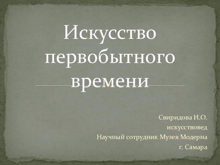 Свиридова И.О.искусствоведНаучный сотрудник Музея Модерна г. СамараИскусство первобытного времени