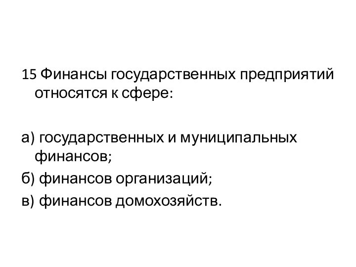 15 Финансы государственных предприятий относятся к сфере:а)	государственных и муниципальных финансов;б)	финансов организаций;в)	финансов домохозяйств.