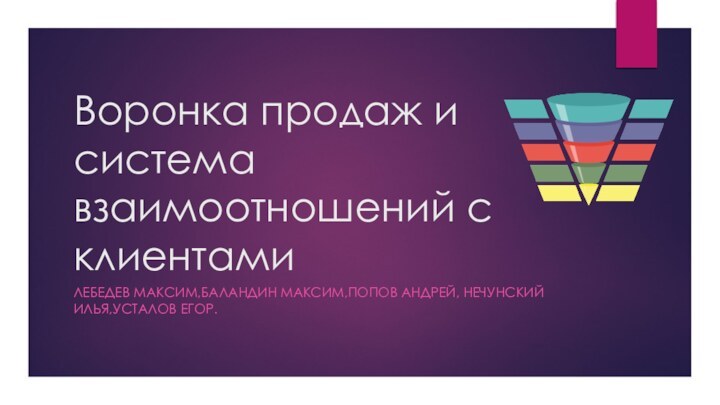 Воронка продаж и система взаимоотношений с клиентамиЛЕБЕДЕВ МАКСИМ,БАЛАНДИН МАКСИМ,ПОПОВ АНДРЕЙ, НЕЧУНСКИЙ ИЛЬЯ,УСТАЛОВ ЕГОР.